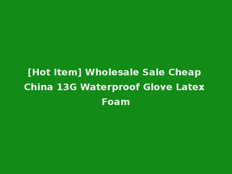[Hot Item] Wholesale Sale Cheap China 13G Waterproof Glove Latex Foam