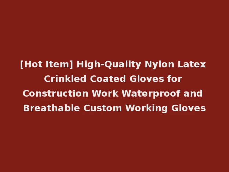 [Hot Item] High-Quality Nylon Latex Crinkled Coated Gloves for Construction Work Waterproof and Breathable Custom Working Gloves