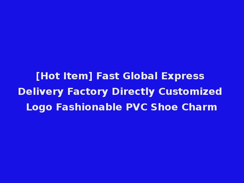[Hot Item] Fast Global Express Delivery Factory Directly Customized Logo Fashionable PVC Shoe Charm