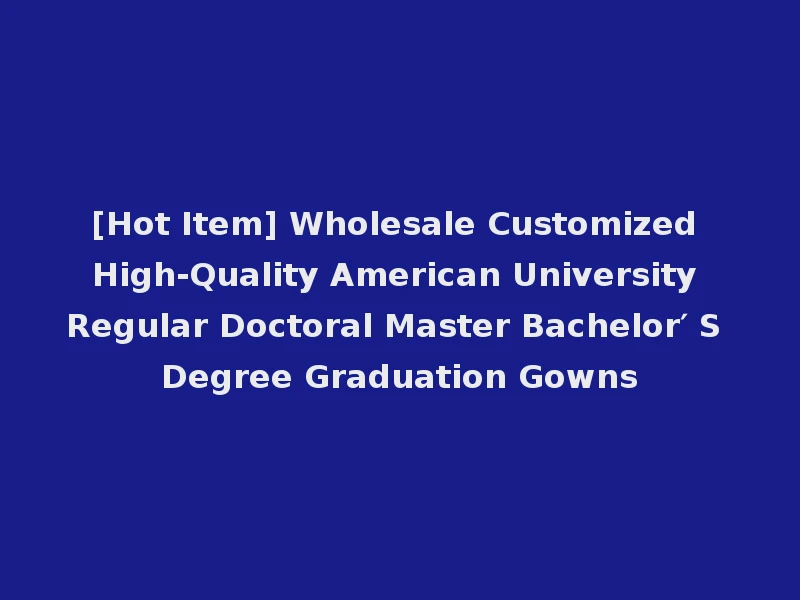 [Hot Item] Wholesale Customized High-Quality American University Regular Doctoral Master Bachelor′ S Degree Graduation Gowns
