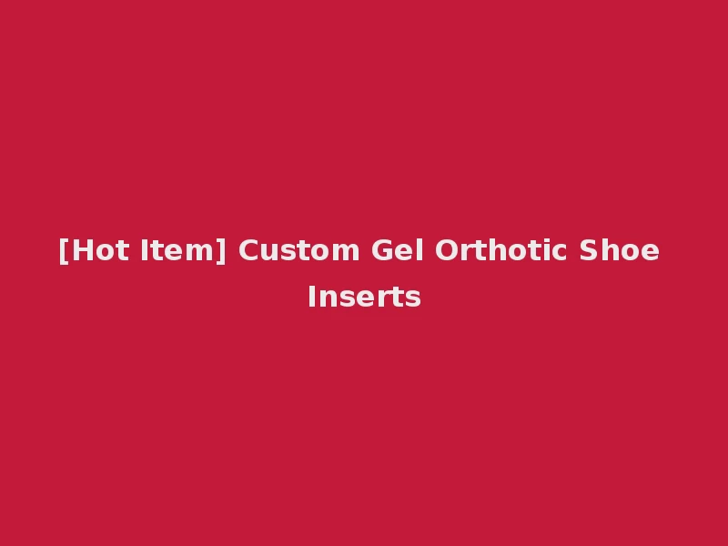 [Hot Item] Custom Gel Orthotic Shoe Inserts