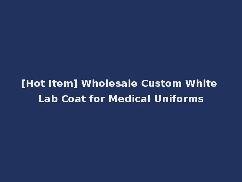 [Hot Item] Wholesale Custom White Lab Coat for Medical Uniforms
