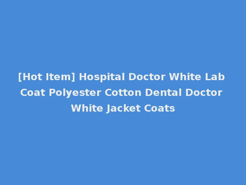 [Hot Item] Hospital Doctor White Lab Coat Polyester Cotton Dental Doctor White Jacket Coats