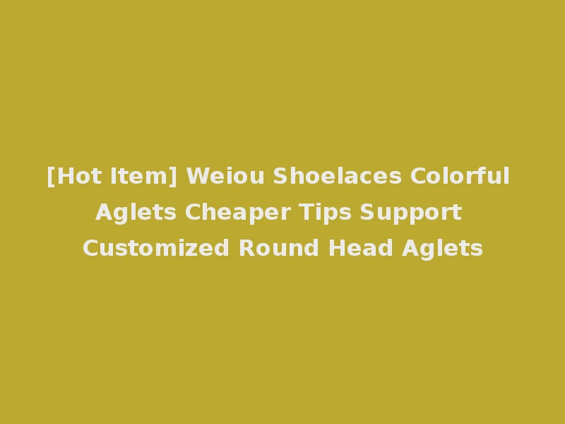 [Hot Item] Weiou Shoelaces Colorful Aglets Cheaper Tips Support Customized Round Head Aglets