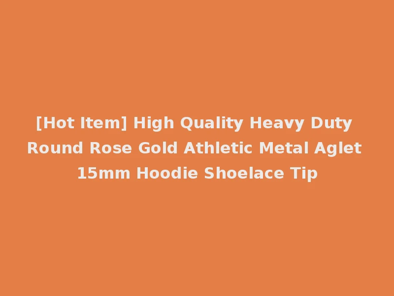 [Hot Item] High Quality Heavy Duty Round Rose Gold Athletic Metal Aglet 15mm Hoodie Shoelace Tip