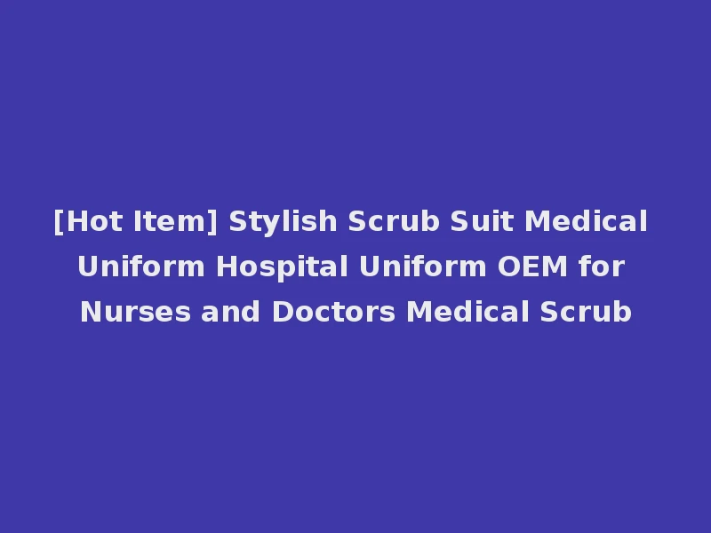 [Hot Item] Stylish Scrub Suit Medical Uniform Hospital Uniform OEM for Nurses and Doctors Medical Scrub