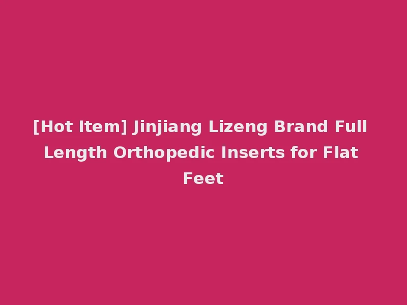 [Hot Item] Jinjiang Lizeng Brand Full Length Orthopedic Inserts for Flat Feet