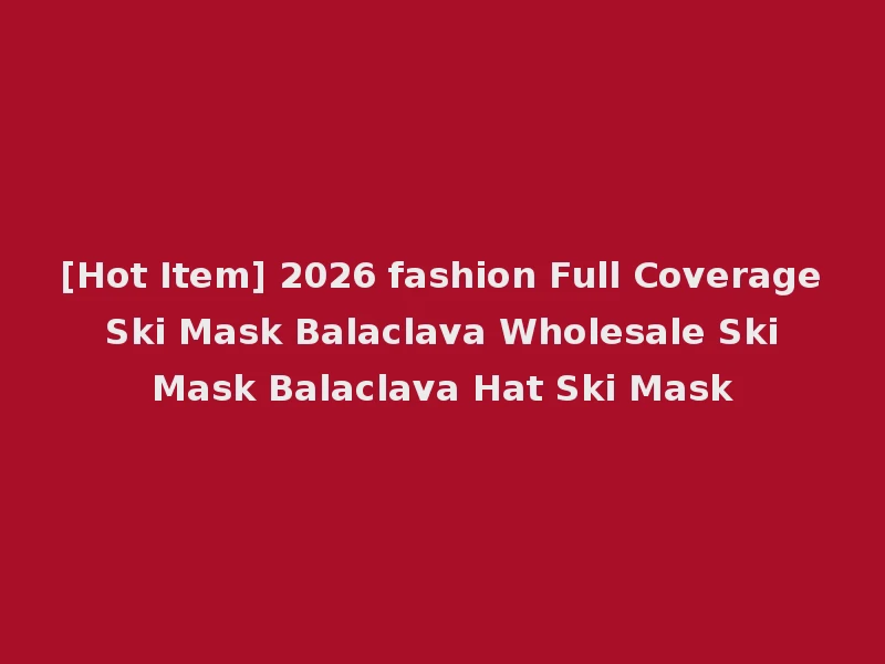 [Hot Item] 2026 fashion Full Coverage Ski Mask Balaclava Wholesale Ski Mask Balaclava Hat Ski Mask