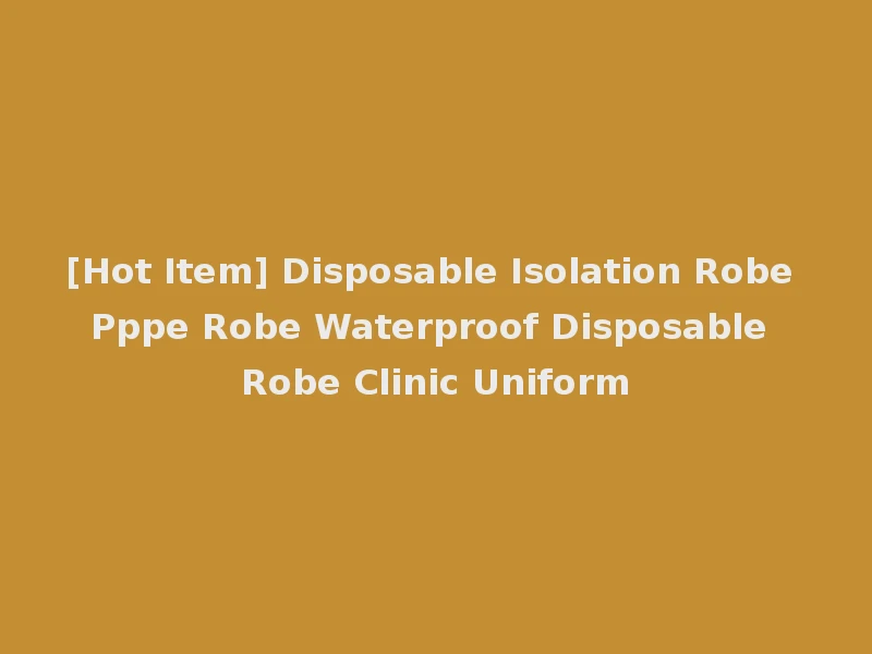 [Hot Item] Disposable Isolation Robe Pppe Robe Waterproof Disposable Robe Clinic Uniform
