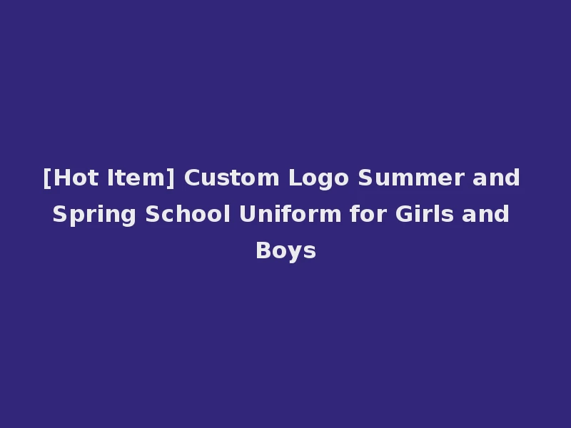 [Hot Item] Custom Logo Summer and Spring School Uniform for Girls and Boys