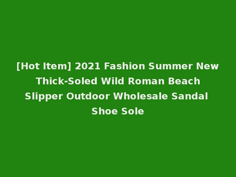 [Hot Item] 2021 Fashion Summer New Thick-Soled Wild Roman Beach Slipper Outdoor Wholesale Sandal Shoe Sole