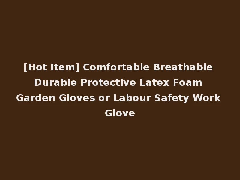 [Hot Item] Comfortable Breathable Durable Protective Latex Foam Garden Gloves or Labour Safety Work Glove