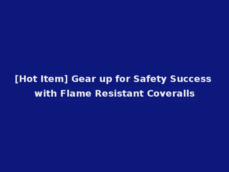 [Hot Item] Gear up for Safety Success with Flame Resistant Coveralls