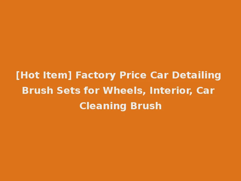 [Hot Item] Factory Price Car Detailing Brush Sets for Wheels, Interior, Car Cleaning Brush