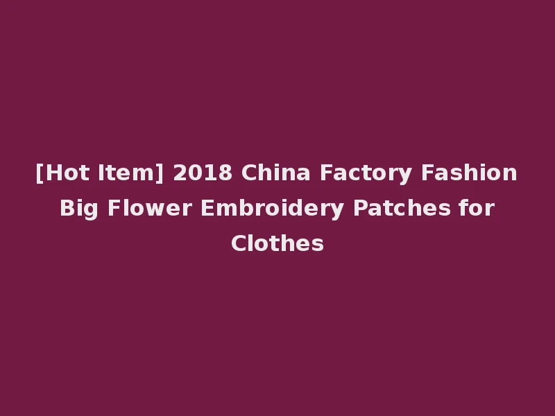 [Hot Item] 2018 China Factory Fashion Big Flower Embroidery Patches for Clothes
