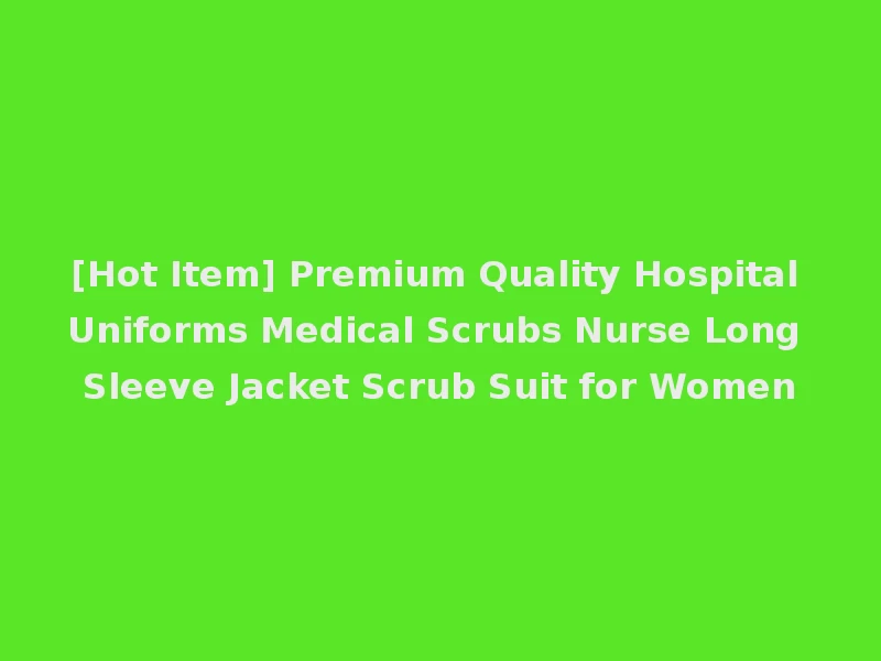 [Hot Item] Premium Quality Hospital Uniforms Medical Scrubs Nurse Long Sleeve Jacket Scrub Suit for Women