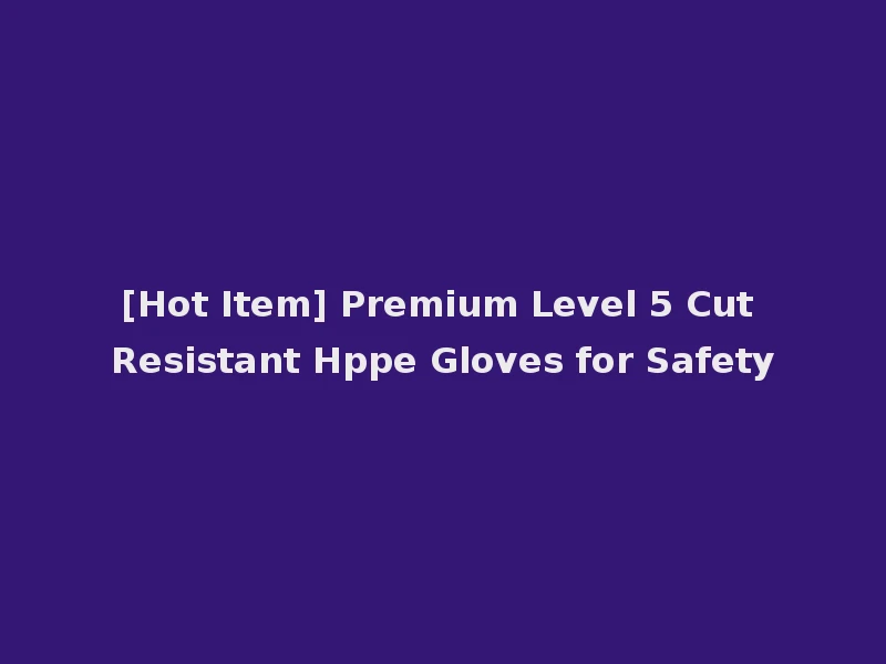 [Hot Item] Premium Level 5 Cut Resistant Hppe Gloves for Safety