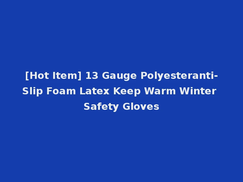 [Hot Item] 13 Gauge Polyesteranti-Slip Foam Latex Keep Warm Winter Safety Gloves