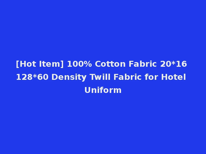 [Hot Item] 100% Cotton Fabric 20*16 128*60 Density Twill Fabric for Hotel Uniform