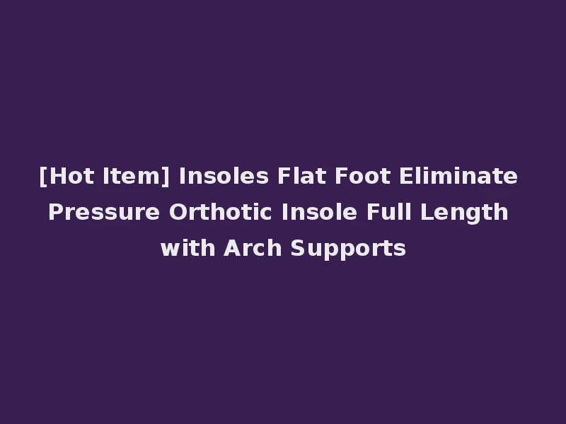 [Hot Item] Insoles Flat Foot Eliminate Pressure Orthotic Insole Full Length with Arch Supports