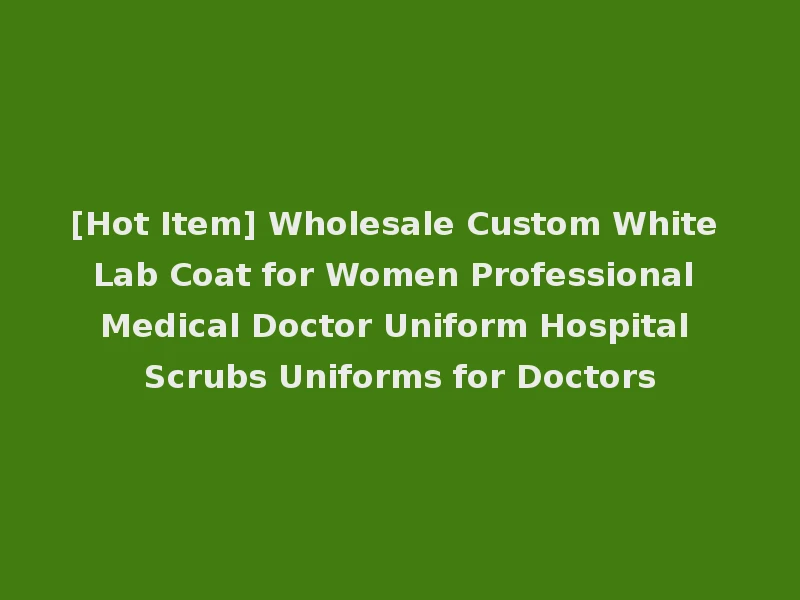 [Hot Item] Wholesale Custom White Lab Coat for Women Professional Medical Doctor Uniform Hospital Scrubs Uniforms for Doctors