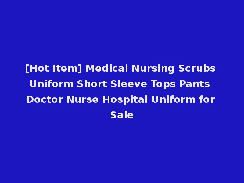 [Hot Item] Medical Nursing Scrubs Uniform Short Sleeve Tops Pants Doctor Nurse Hospital Uniform for Sale