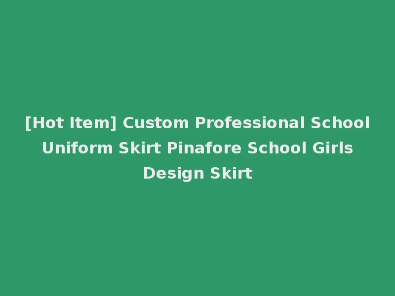 [Hot Item] Custom Professional School Uniform Skirt Pinafore School Girls Design Skirt