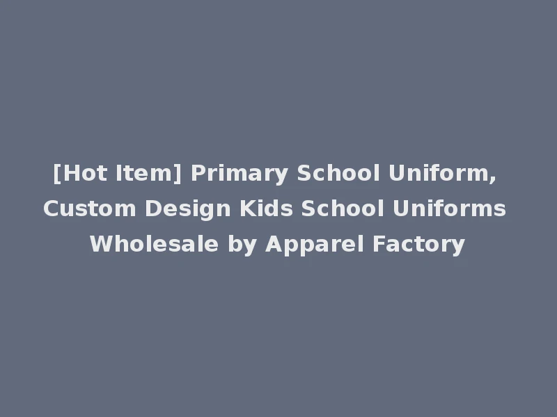 [Hot Item] Primary School Uniform, Custom Design Kids School Uniforms Wholesale by Apparel Factory