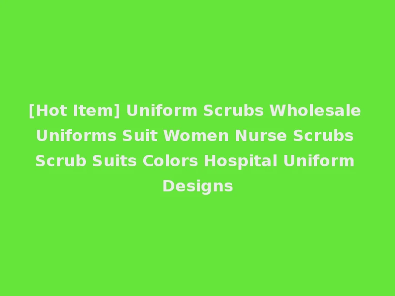 [Hot Item] Uniform Scrubs Wholesale Uniforms Suit Women Nurse Scrubs Scrub Suits Colors Hospital Uniform Designs