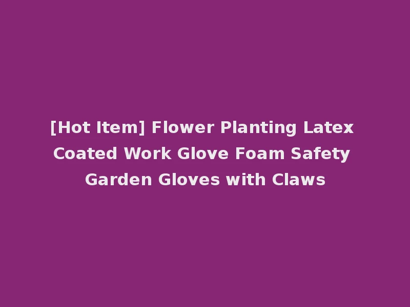 [Hot Item] Flower Planting Latex Coated Work Glove Foam Safety Garden Gloves with Claws