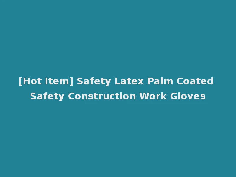 [Hot Item] Safety Latex Palm Coated Safety Construction Work Gloves