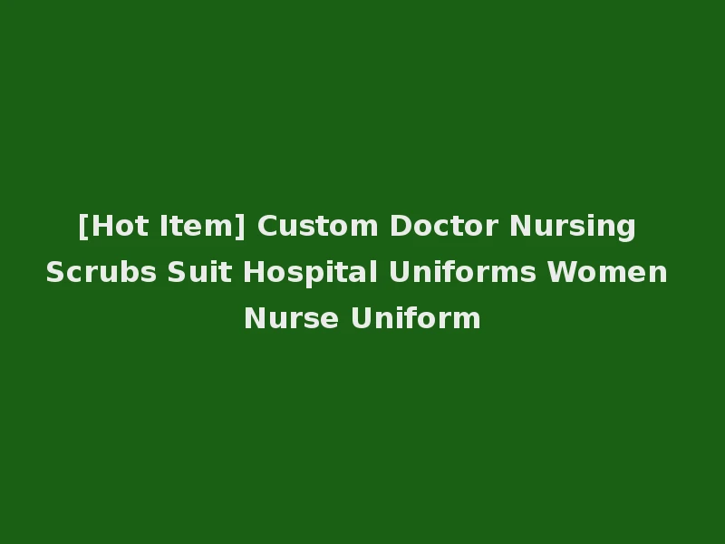 [Hot Item] Custom Doctor Nursing Scrubs Suit Hospital Uniforms Women Nurse Uniform
