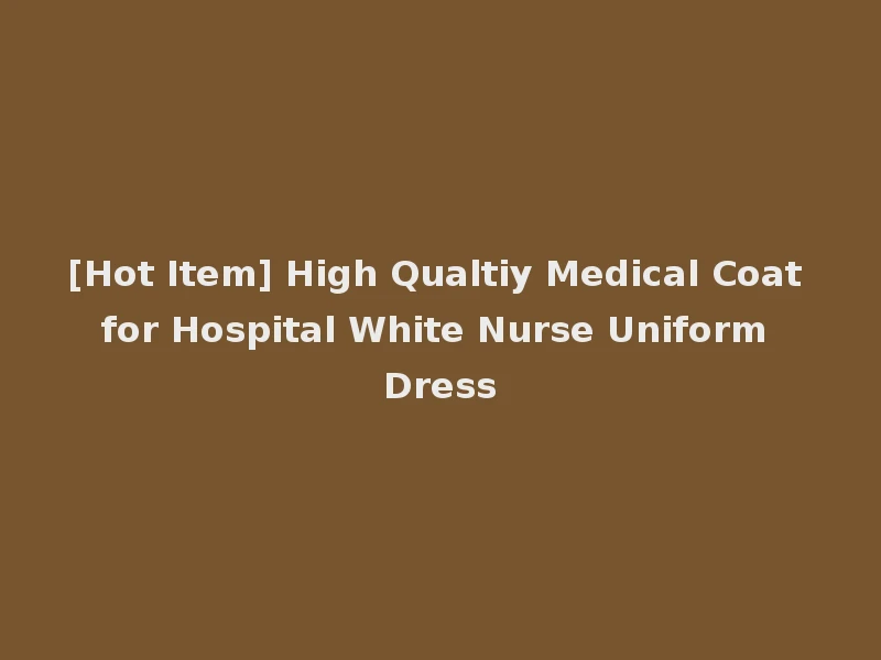 [Hot Item] High Qualtiy Medical Coat for Hospital White Nurse Uniform Dress