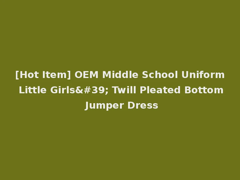 [Hot Item] OEM Middle School Uniform Little Girls' Twill Pleated Bottom Jumper Dress