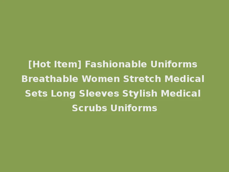 [Hot Item] Fashionable Uniforms Breathable Women Stretch Medical Sets Long Sleeves Stylish Medical Scrubs Uniforms
