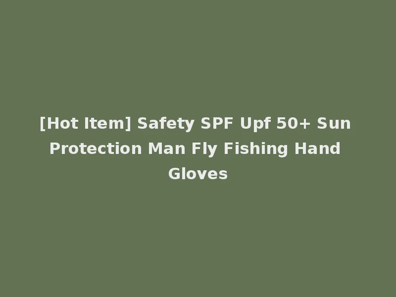 [Hot Item] Safety SPF Upf 50+ Sun Protection Man Fly Fishing Hand Gloves
