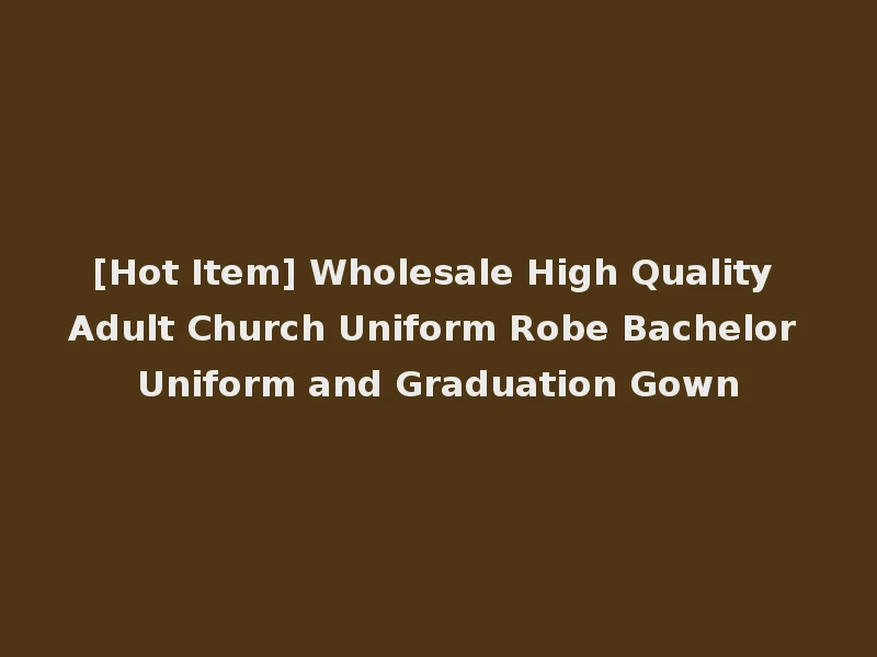 [Hot Item] Wholesale High Quality Adult Church Uniform Robe Bachelor Uniform and Graduation Gown