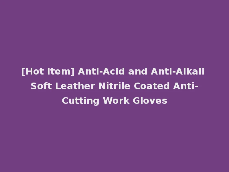[Hot Item] Anti-Acid and Anti-Alkali Soft Leather Nitrile Coated Anti-Cutting Work Gloves