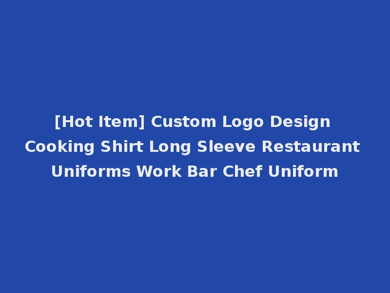 [Hot Item] Custom Logo Design Cooking Shirt Long Sleeve Restaurant Uniforms Work Bar Chef Uniform