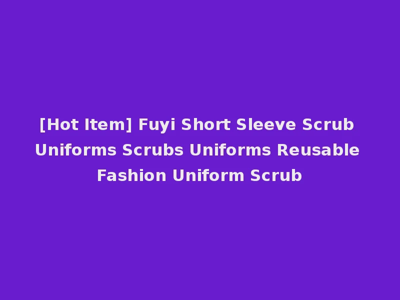 [Hot Item] Fuyi Short Sleeve Scrub Uniforms Scrubs Uniforms Reusable Fashion Uniform Scrub