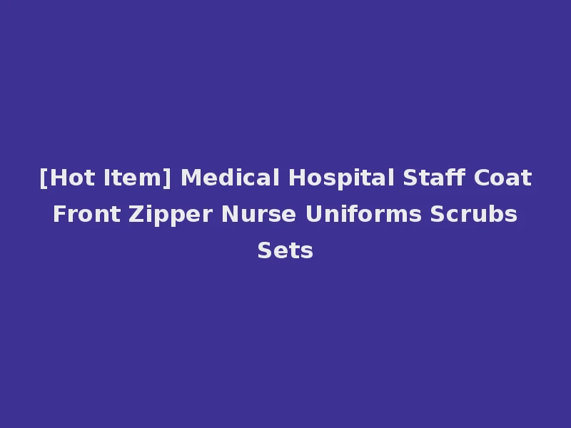 [Hot Item] Medical Hospital Staff Coat Front Zipper Nurse Uniforms Scrubs Sets