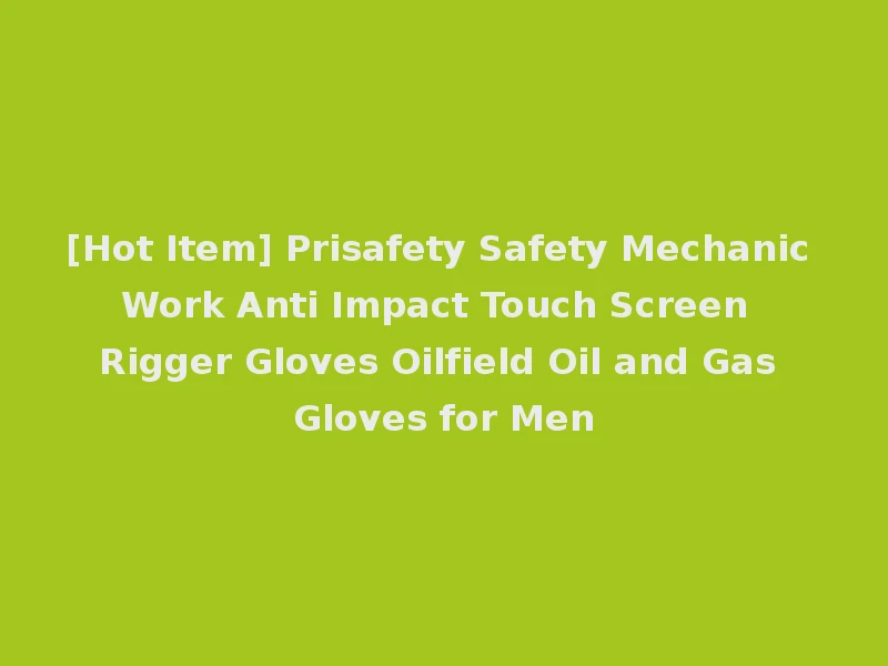 [Hot Item] Prisafety Safety Mechanic Work Anti Impact Touch Screen Rigger Gloves Oilfield Oil and Gas Gloves for Men