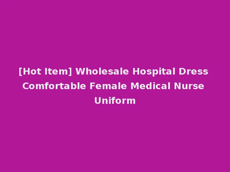 [Hot Item] Wholesale Hospital Dress Comfortable Female Medical Nurse Uniform