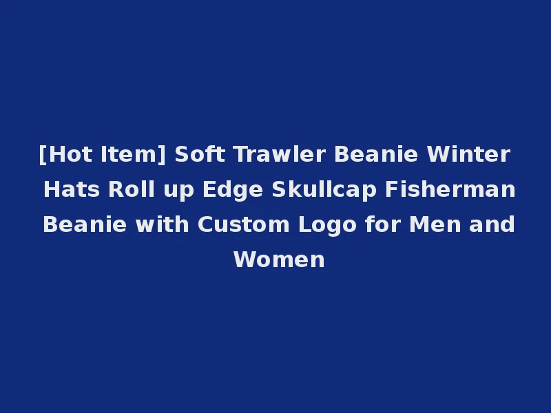 [Hot Item] Soft Trawler Beanie Winter Hats Roll up Edge Skullcap Fisherman Beanie with Custom Logo for Men and Women