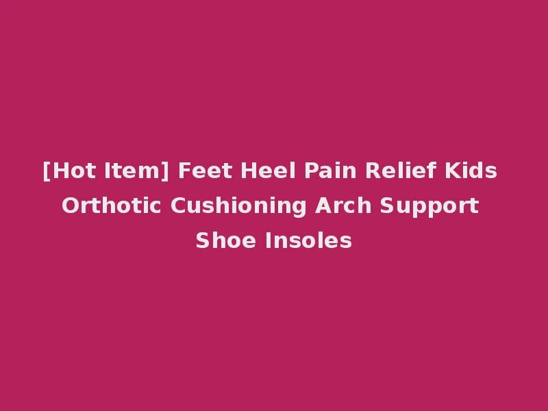 [Hot Item] Feet Heel Pain Relief Kids Orthotic Cushioning Arch Support Shoe Insoles