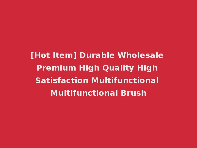 [Hot Item] Durable Wholesale Premium High Quality High Satisfaction Multifunctional Multifunctional Brush