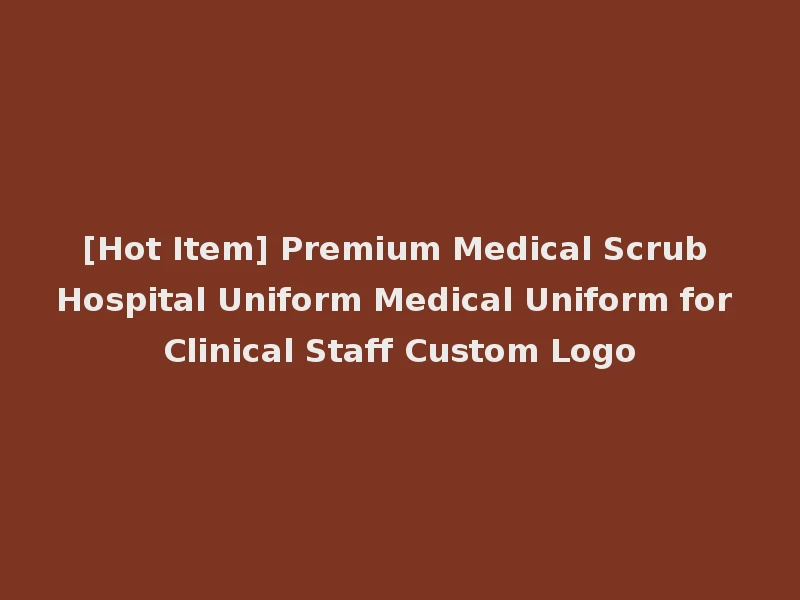 [Hot Item] Premium Medical Scrub Hospital Uniform Medical Uniform for Clinical Staff Custom Logo