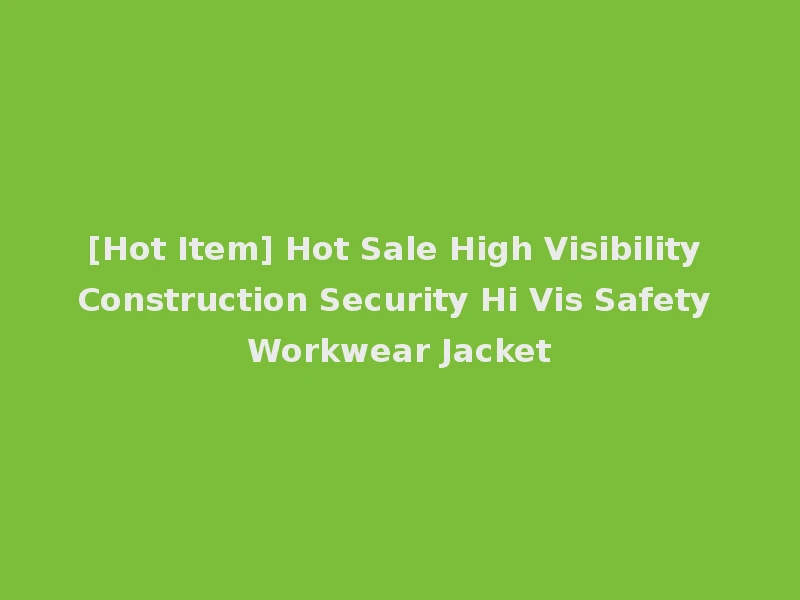 [Hot Item] Hot Sale High Visibility Construction Security Hi Vis Safety Workwear Jacket