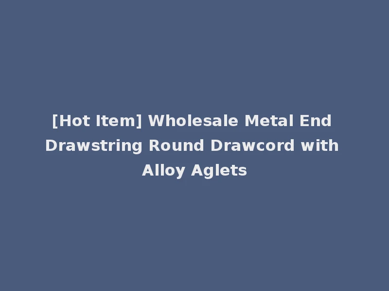 [Hot Item] Wholesale Metal End Drawstring Round Drawcord with Alloy Aglets
