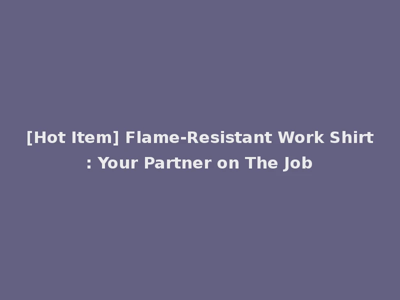 [Hot Item] Flame-Resistant Work Shirt: Your Partner on The Job